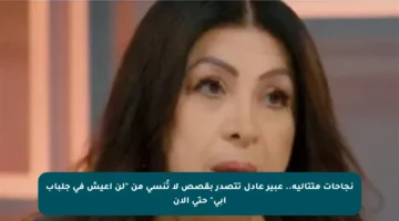 نجاحات متتالية.. عبير عادل تتصدر بقصص لا تُنسى من “لن أعيش في جلباب أبي” حتى الآن